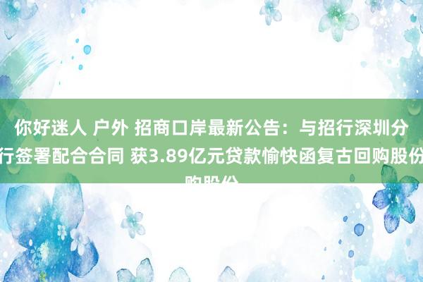 你好迷人 户外 招商口岸最新公告：与招行深圳分行签署配合合同 获3.89亿元贷款愉快函复古回购股份