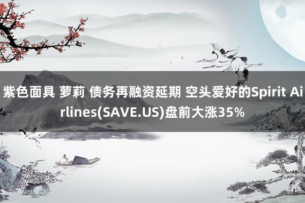 紫色面具 萝莉 债务再融资延期 空头爱好的Spirit Airlines(SAVE.US)盘前大涨35%