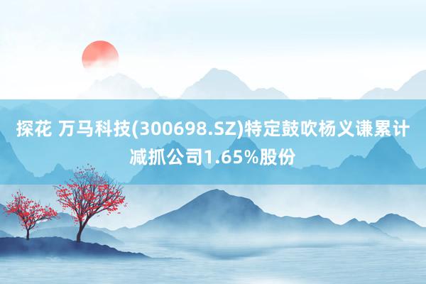 探花 万马科技(300698.SZ)特定鼓吹杨义谦累计减抓公司1.65%股份