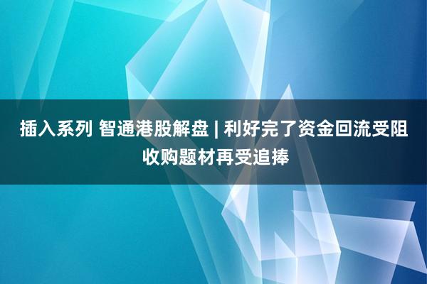 插入系列 智通港股解盘 | 利好完了资金回流受阻 收购题材再受追捧