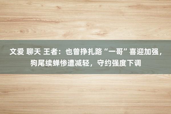 文爱 聊天 王者：也曾挣扎路“一哥”喜迎加强，狗尾续蝉惨遭减轻，守约强度下调