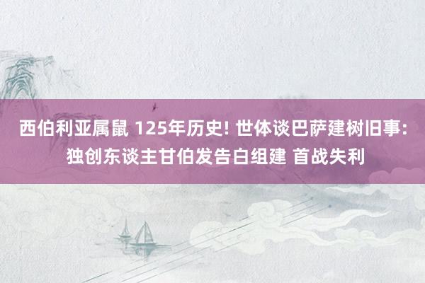 西伯利亚属鼠 125年历史! 世体谈巴萨建树旧事: 独创东谈主甘伯发告白组建 首战失利