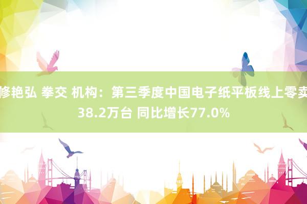 修艳弘 拳交 机构：第三季度中国电子纸平板线上零卖38.2万台 同比增长77.0%