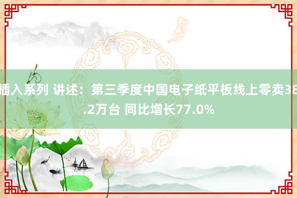 插入系列 讲述：第三季度中国电子纸平板线上零卖38.2万台 同比增长77.0%