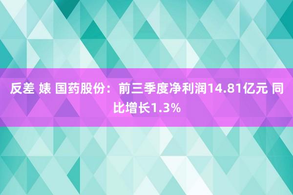 反差 婊 国药股份：前三季度净利润14.81亿元 同比增长1.3%