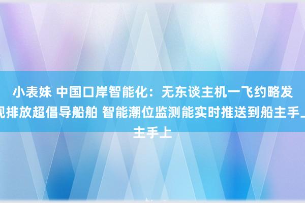 小表妹 中国口岸智能化：无东谈主机一飞约略发现排放超倡导船舶 智能潮位监测能实时推送到船主手上