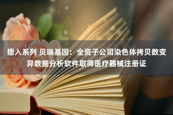 插入系列 贝瑞基因：全资子公司染色体拷贝数变异数据分析软件取得医疗器械注册证