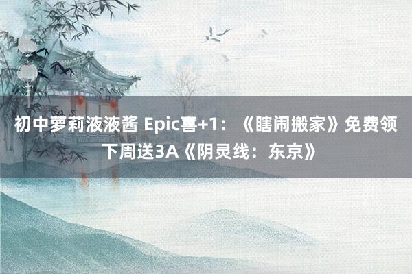 初中萝莉液液酱 Epic喜+1：《瞎闹搬家》免费领 下周送3A《阴灵线：东京》