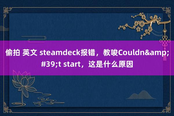 偷拍 英文 steamdeck报错，教唆Couldn&#39;t start，这是什么原因