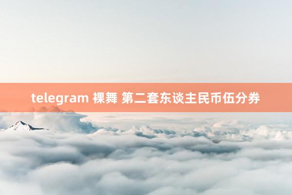 telegram 裸舞 第二套东谈主民币伍分券