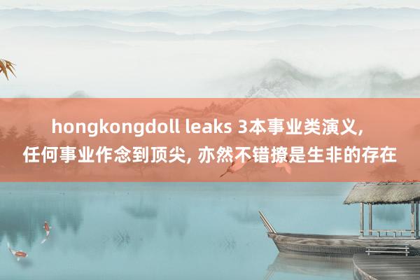 hongkongdoll leaks 3本事业类演义， 任何事业作念到顶尖， 亦然不错撩是生非的存在