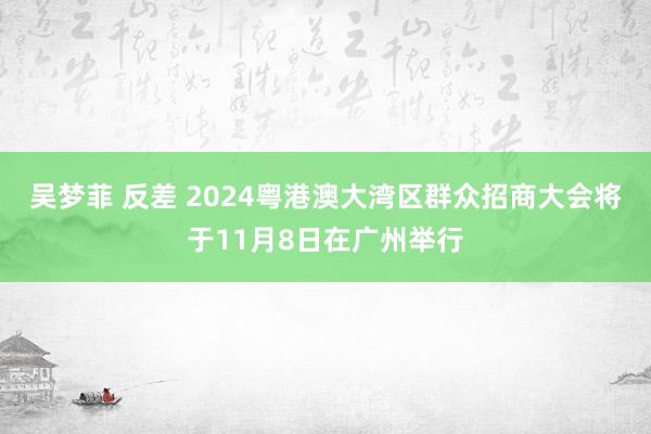 吴梦菲 反差 2024粤港澳大湾区群众招商大会将于11月8日在广州举行