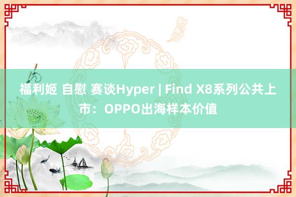 福利姬 自慰 赛谈Hyper | Find X8系列公共上市：OPPO出海样本价值