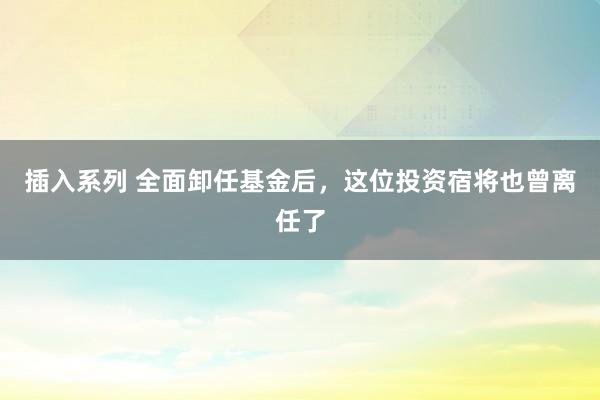 插入系列 全面卸任基金后，这位投资宿将也曾离任了