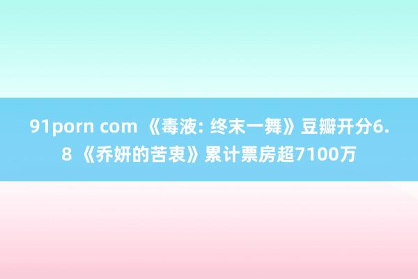 91porn com 《毒液: 终末一舞》豆瓣开分6.8 《乔妍的苦衷》累计票房超7100万