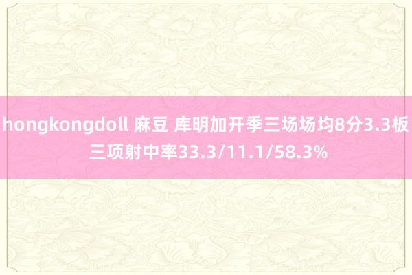 hongkongdoll 麻豆 库明加开季三场场均8分3.3板 三项射中率33.3/11.1/58.3%