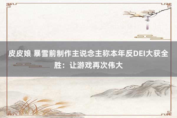 皮皮娘 暴雪前制作主说念主称本年反DEI大获全胜：让游戏再次伟大