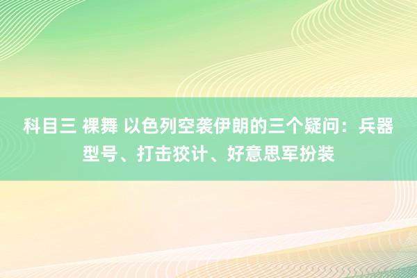 科目三 裸舞 以色列空袭伊朗的三个疑问：兵器型号、打击狡计、好意思军扮装