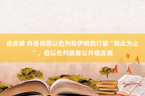 皮皮娘 拜登但愿以色列和伊朗的打破“到此为止”，但以色列政客公开唱反调