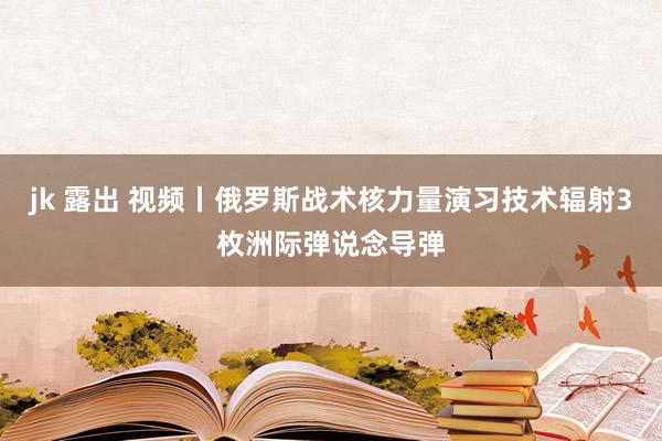 jk 露出 视频丨俄罗斯战术核力量演习技术辐射3枚洲际弹说念导弹