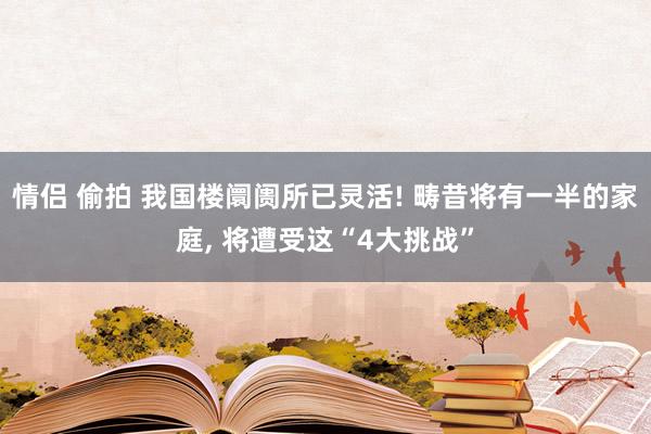 情侣 偷拍 我国楼阛阓所已灵活! 畴昔将有一半的家庭， 将遭受这“4大挑战”