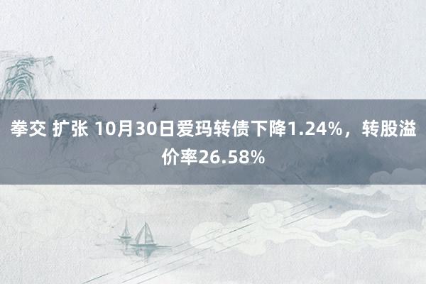 拳交 扩张 10月30日爱玛转债下降1.24%，转股溢价率26.58%