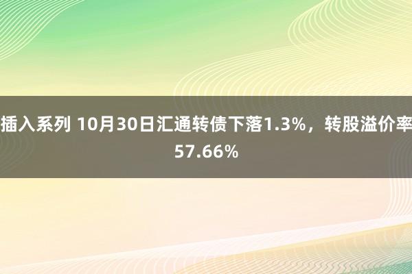 插入系列 10月30日汇通转债下落1.3%，转股溢价率57.66%