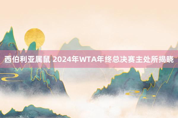 西伯利亚属鼠 2024年WTA年终总决赛主处所揭晓