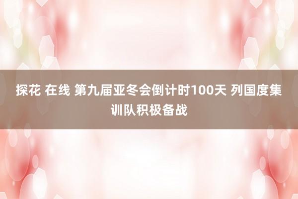 探花 在线 第九届亚冬会倒计时100天 列国度集训队积极备战