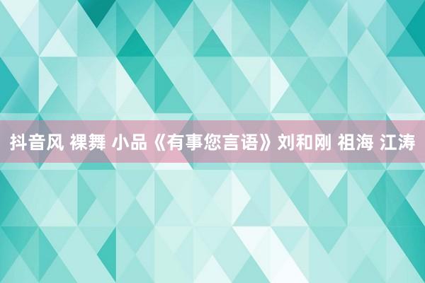 抖音风 裸舞 小品《有事您言语》刘和刚 祖海 江涛