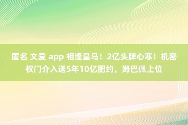 匿名 文爱 app 相逢皇马！2亿头牌心寒！机密权门介入送5年10亿肥约，姆巴佩上位