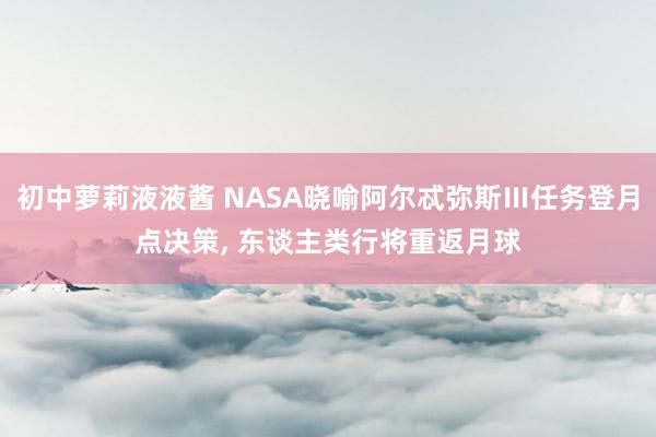 初中萝莉液液酱 NASA晓喻阿尔忒弥斯Ⅲ任务登月点决策， 东谈主类行将重返月球