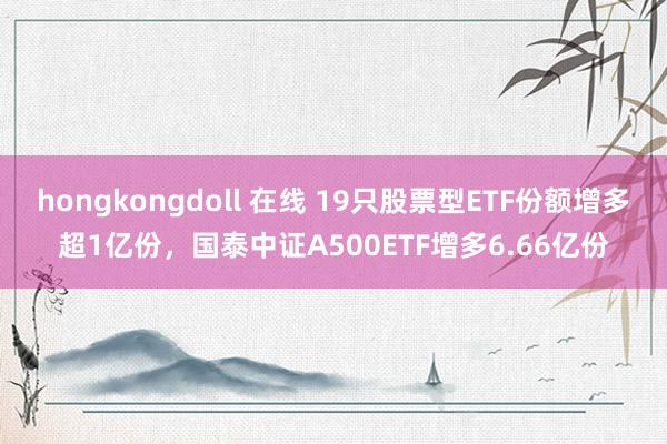 hongkongdoll 在线 19只股票型ETF份额增多超1亿份，国泰中证A500ETF增多6.66亿份