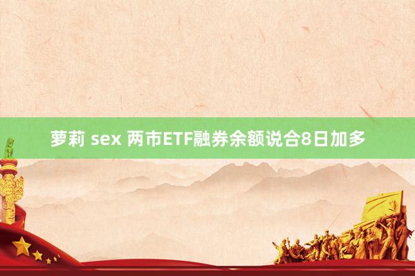 萝莉 sex 两市ETF融券余额说合8日加多