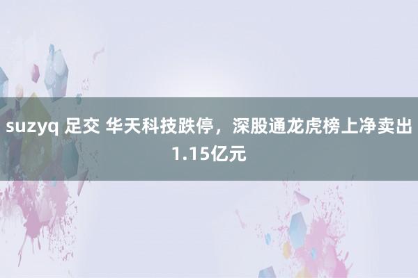 suzyq 足交 华天科技跌停，深股通龙虎榜上净卖出1.15亿元