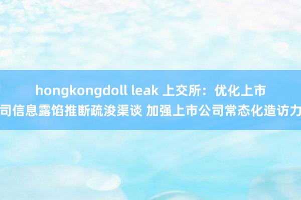 hongkongdoll leak 上交所：优化上市公司信息露馅推断疏浚渠谈 加强上市公司常态化造访力度