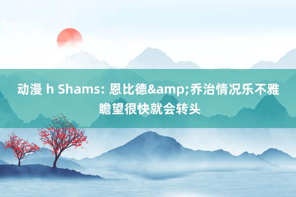 动漫 h Shams: 恩比德&乔治情况乐不雅 瞻望很快就会转头