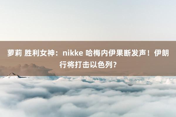 萝莉 胜利女神：nikke 哈梅内伊果断发声！伊朗行将打击以色列？