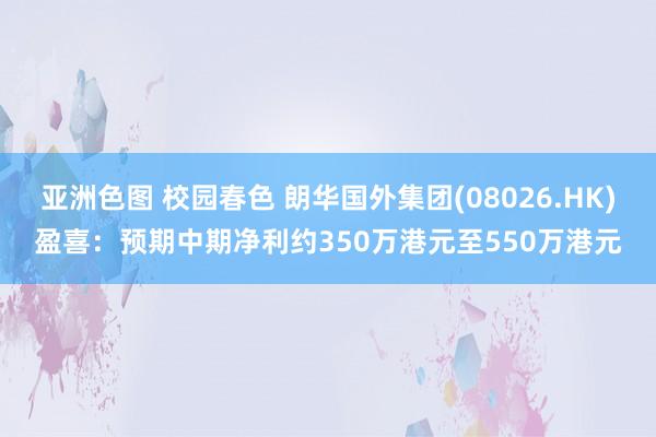 亚洲色图 校园春色 朗华国外集团(08026.HK)盈喜：预期中期净利约350万港元至550万港元