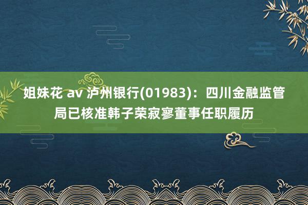 姐妹花 av 泸州银行(01983)：四川金融监管局已核准韩子荣寂寥董事任职履历