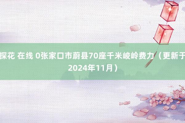 探花 在线 0张家口市蔚县70座千米峻岭费力（更新于2024年11月）