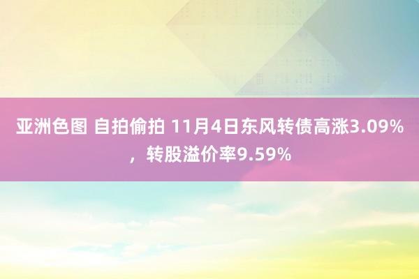 亚洲色图 自拍偷拍 11月4日东风转债高涨3.09%，转股溢价率9.59%