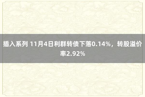 插入系列 11月4日利群转债下落0.14%，转股溢价率2.92%