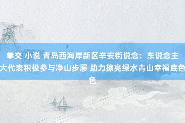 拳交 小说 青岛西海岸新区辛安街说念：东说念主大代表积极参与净山步履 助力擦亮绿水青山幸福底色