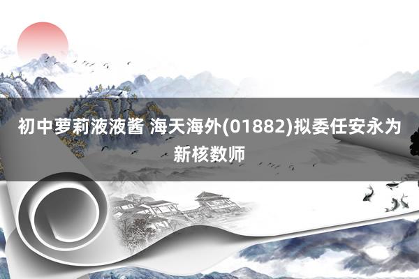 初中萝莉液液酱 海天海外(01882)拟委任安永为新核数师