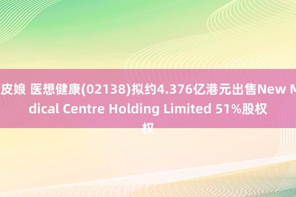 皮皮娘 医想健康(02138)拟约4.376亿港元出售New Medical Centre Holding Limited 51%股权