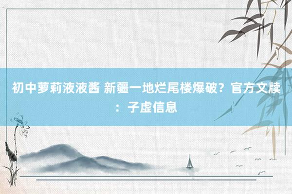 初中萝莉液液酱 新疆一地烂尾楼爆破？官方文牍：子虚信息