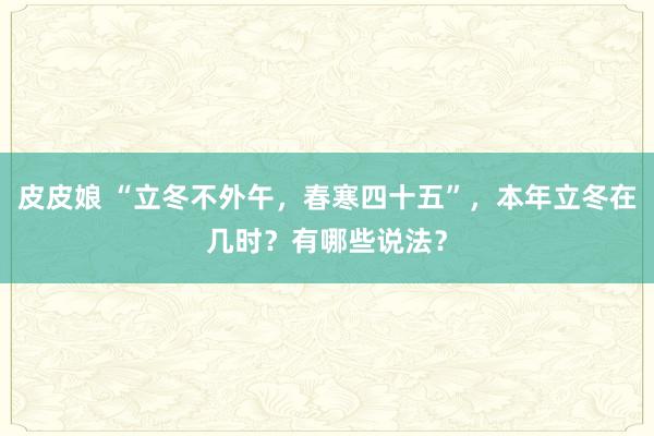 皮皮娘 “立冬不外午，春寒四十五”，本年立冬在几时？有哪些说法？