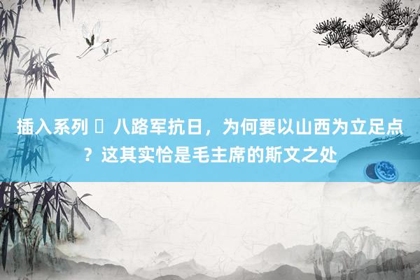 插入系列 ​八路军抗日，为何要以山西为立足点？这其实恰是毛主席的斯文之处