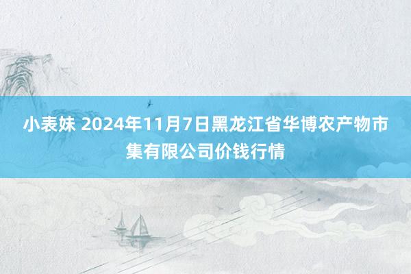 小表妹 2024年11月7日黑龙江省华博农产物市集有限公司价钱行情